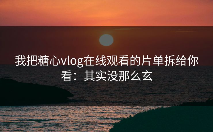 我把糖心vlog在线观看的片单拆给你看：其实没那么玄