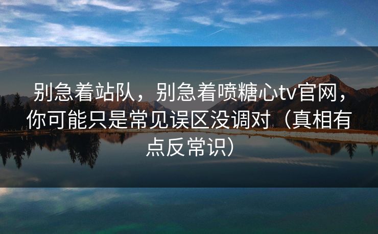 别急着站队，别急着喷糖心tv官网，你可能只是常见误区没调对（真相有点反常识）