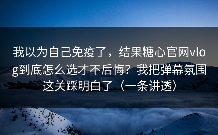 我以为自己免疫了，结果糖心官网vlog到底怎么选才不后悔？我把弹幕氛围这关踩明白了（一条讲透）