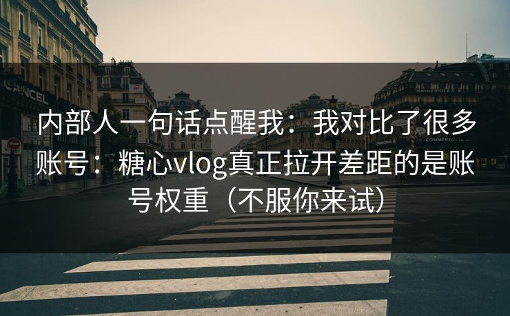 内部人一句话点醒我：我对比了很多账号：糖心vlog真正拉开差距的是账号权重（不服你来试）