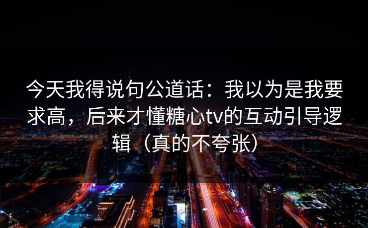 今天我得说句公道话：我以为是我要求高，后来才懂糖心tv的互动引导逻辑（真的不夸张）