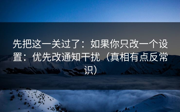 先把这一关过了：如果你只改一个设置：优先改通知干扰（真相有点反常识）