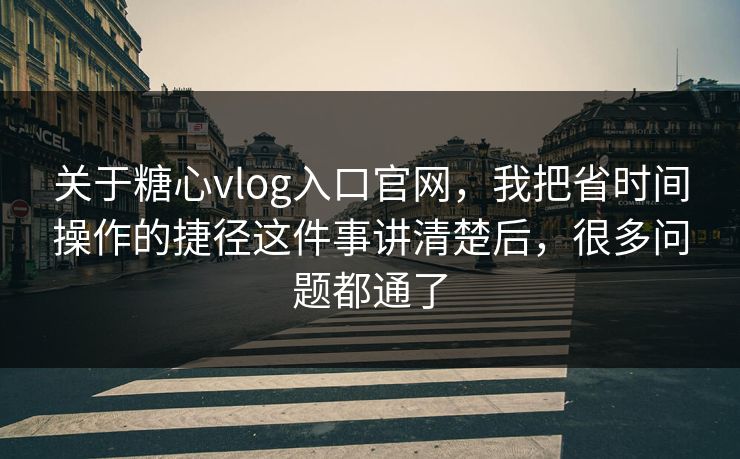 关于糖心vlog入口官网，我把省时间操作的捷径这件事讲清楚后，很多问题都通了