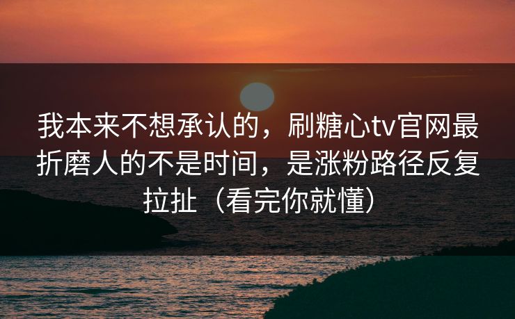 我本来不想承认的，刷糖心tv官网最折磨人的不是时间，是涨粉路径反复拉扯（看完你就懂）