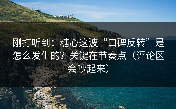 刚打听到：糖心这波“口碑反转”是怎么发生的？关键在节奏点（评论区会吵起来）