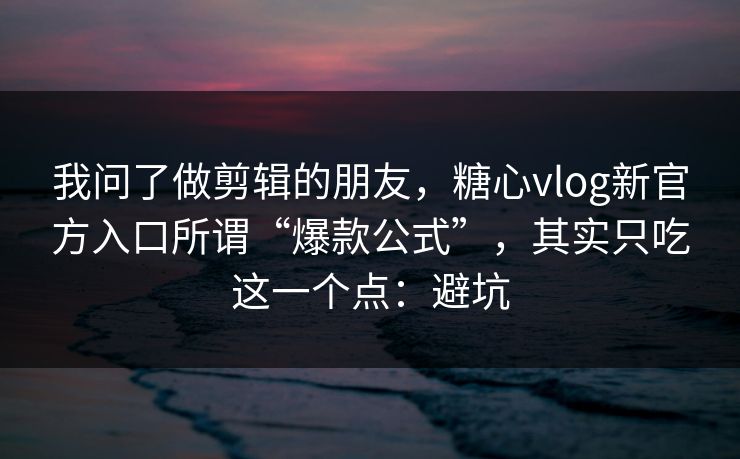 我问了做剪辑的朋友，糖心vlog新官方入口所谓“爆款公式”，其实只吃这一个点：避坑