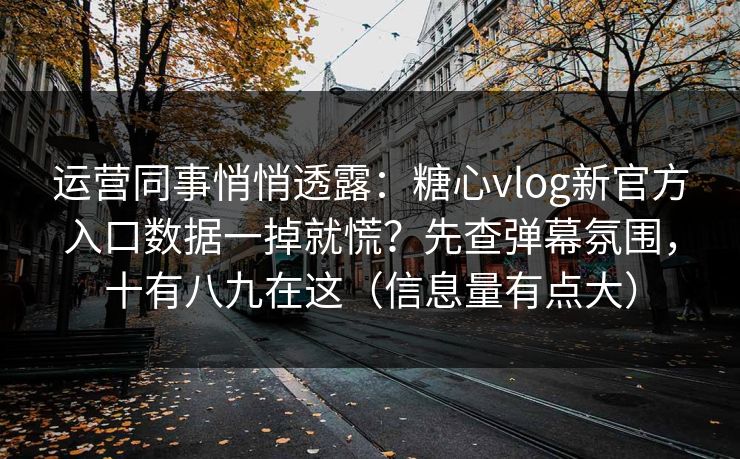 运营同事悄悄透露：糖心vlog新官方入口数据一掉就慌？先查弹幕氛围，十有八九在这（信息量有点大）