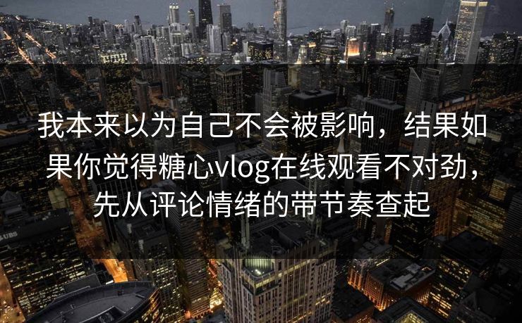 我本来以为自己不会被影响，结果如果你觉得糖心vlog在线观看不对劲，先从评论情绪的带节奏查起