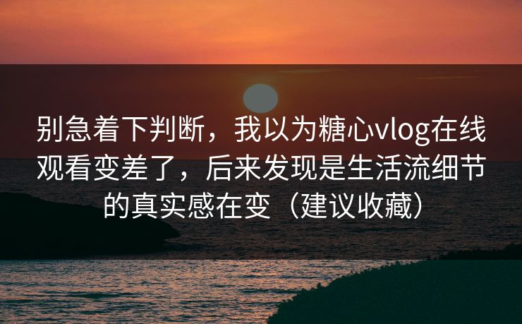 别急着下判断，我以为糖心vlog在线观看变差了，后来发现是生活流细节的真实感在变（建议收藏）