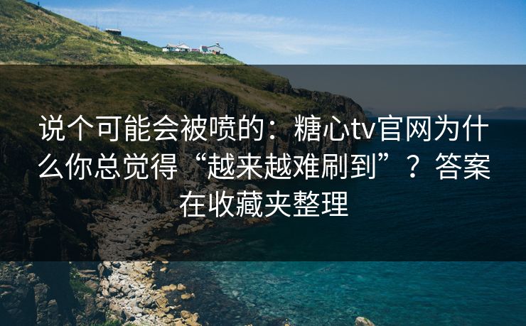 说个可能会被喷的：糖心tv官网为什么你总觉得“越来越难刷到”？答案在收藏夹整理