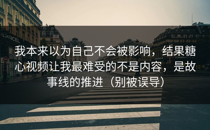 我本来以为自己不会被影响，结果糖心视频让我最难受的不是内容，是故事线的推进（别被误导）