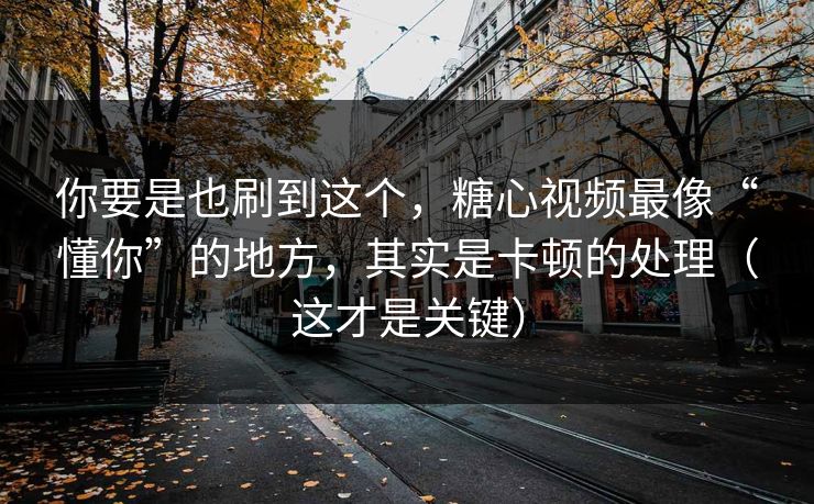 你要是也刷到这个，糖心视频最像“懂你”的地方，其实是卡顿的处理（这才是关键）