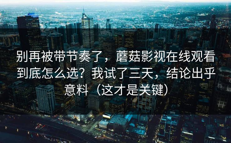 别再被带节奏了，蘑菇影视在线观看到底怎么选？我试了三天，结论出乎意料（这才是关键）