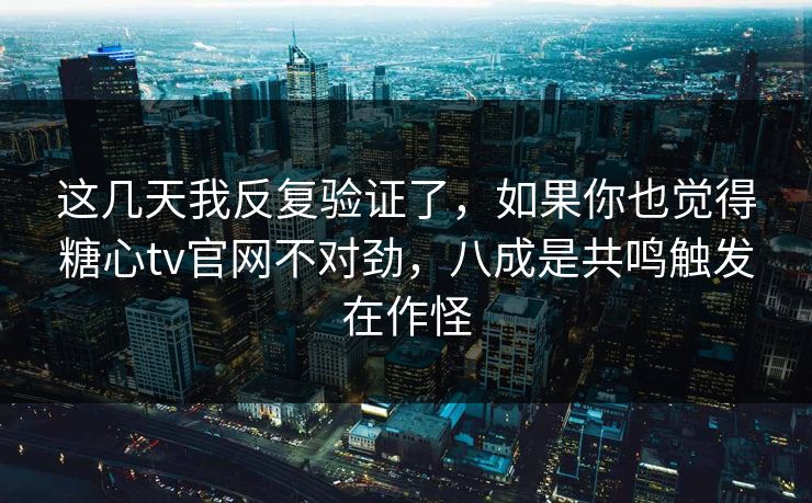 这几天我反复验证了，如果你也觉得糖心tv官网不对劲，八成是共鸣触发在作怪
