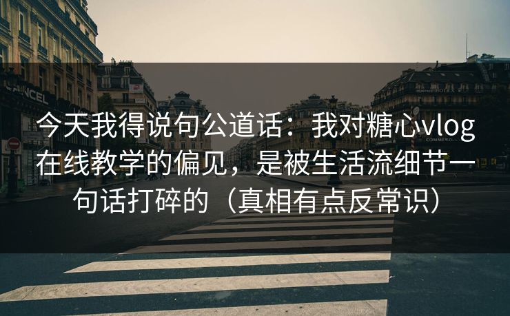 今天我得说句公道话：我对糖心vlog在线教学的偏见，是被生活流细节一句话打碎的（真相有点反常识）