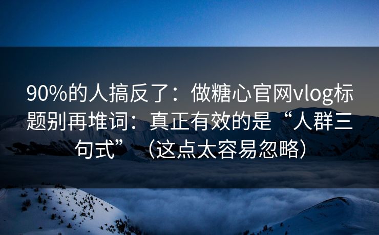 90%的人搞反了：做糖心官网vlog标题别再堆词：真正有效的是“人群三句式”（这点太容易忽略）