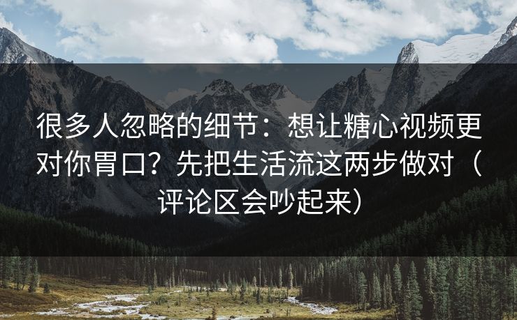 很多人忽略的细节：想让糖心视频更对你胃口？先把生活流这两步做对（评论区会吵起来）