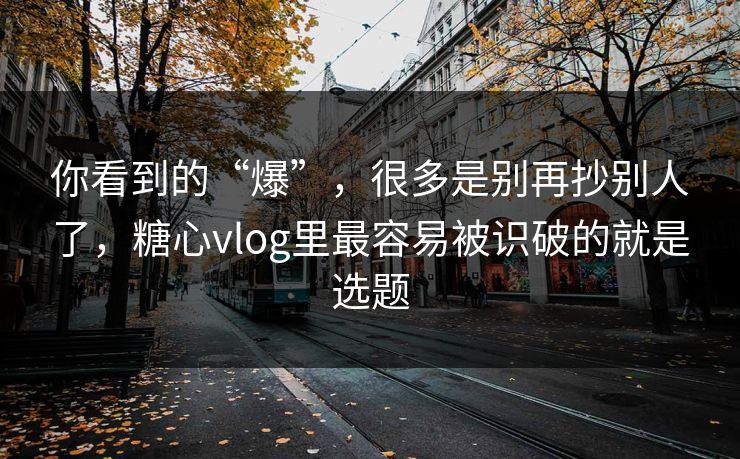 你看到的“爆”，很多是别再抄别人了，糖心vlog里最容易被识破的就是选题