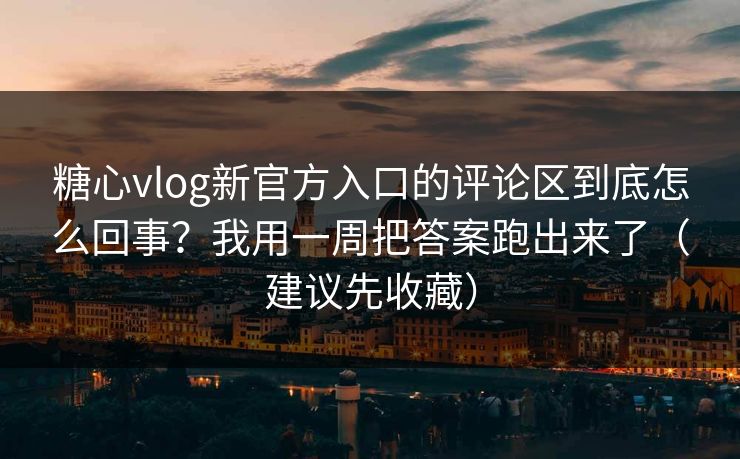 糖心vlog新官方入口的评论区到底怎么回事？我用一周把答案跑出来了（建议先收藏）