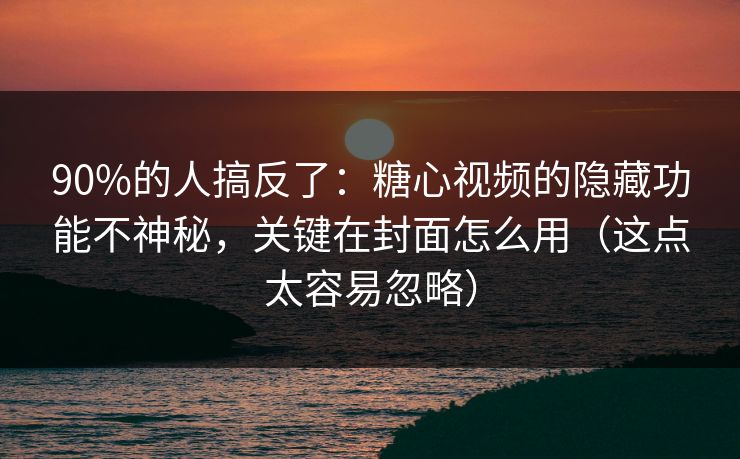 90%的人搞反了：糖心视频的隐藏功能不神秘，关键在封面怎么用（这点太容易忽略）