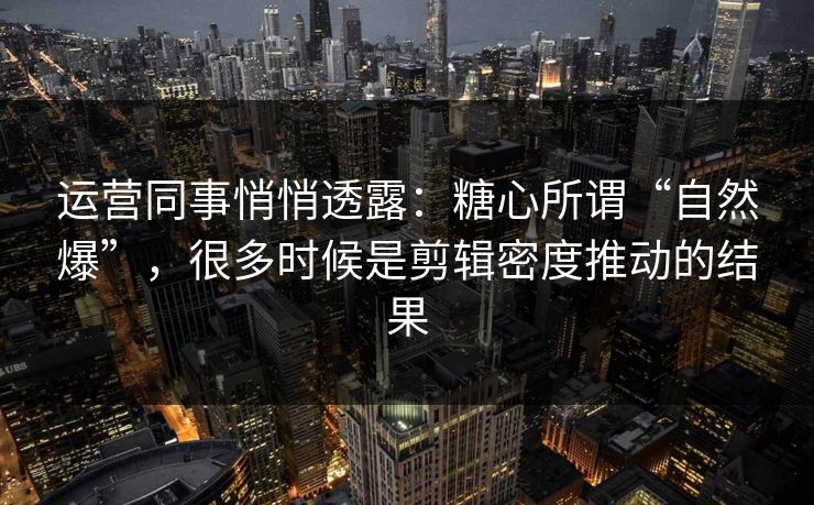 运营同事悄悄透露：糖心所谓“自然爆”，很多时候是剪辑密度推动的结果