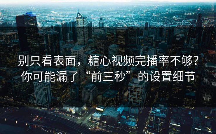 别只看表面，糖心视频完播率不够？你可能漏了“前三秒”的设置细节