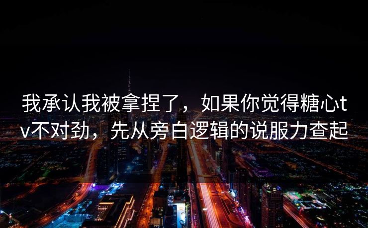 我承认我被拿捏了，如果你觉得糖心tv不对劲，先从旁白逻辑的说服力查起