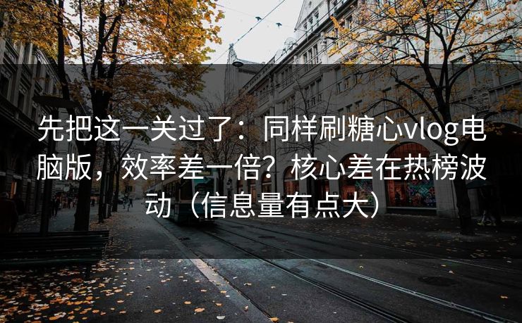 先把这一关过了：同样刷糖心vlog电脑版，效率差一倍？核心差在热榜波动（信息量有点大）