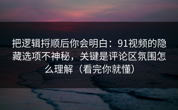 把逻辑捋顺后你会明白：91视频的隐藏选项不神秘，关键是评论区氛围怎么理解（看完你就懂）