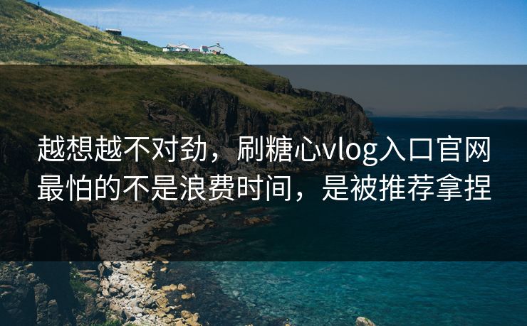 越想越不对劲，刷糖心vlog入口官网最怕的不是浪费时间，是被推荐拿捏
