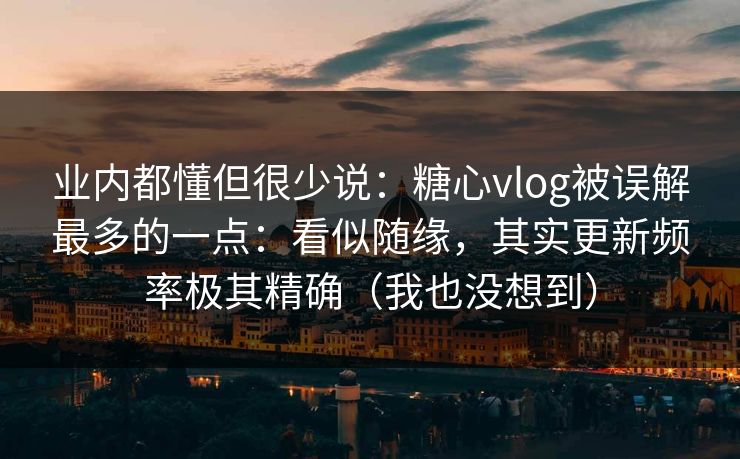 业内都懂但很少说：糖心vlog被误解最多的一点：看似随缘，其实更新频率极其精确（我也没想到）