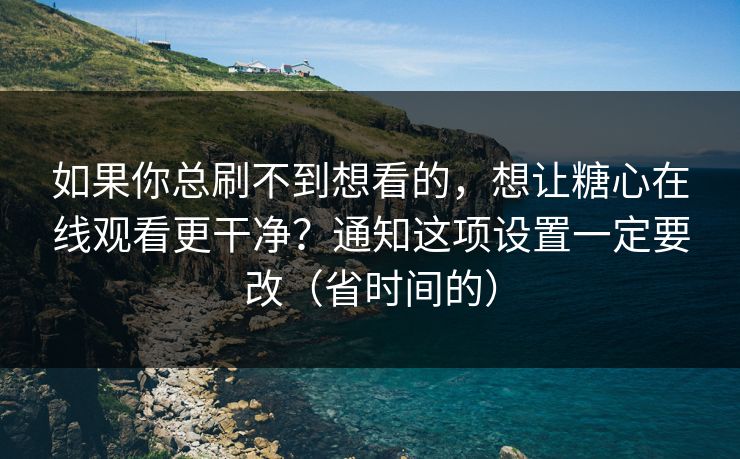 如果你总刷不到想看的，想让糖心在线观看更干净？通知这项设置一定要改（省时间的）