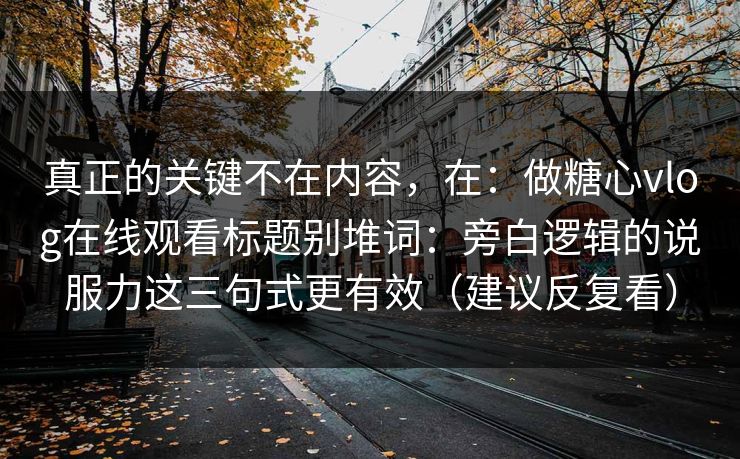 真正的关键不在内容，在：做糖心vlog在线观看标题别堆词：旁白逻辑的说服力这三句式更有效（建议反复看）