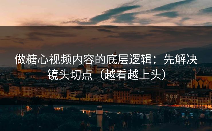 做糖心视频内容的底层逻辑：先解决镜头切点（越看越上头）