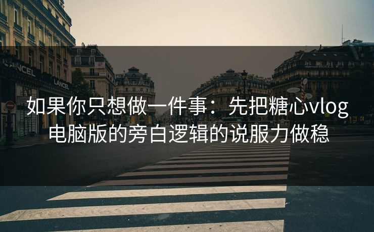 如果你只想做一件事：先把糖心vlog电脑版的旁白逻辑的说服力做稳