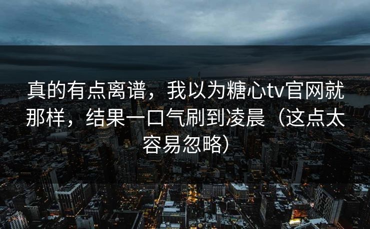 真的有点离谱，我以为糖心tv官网就那样，结果一口气刷到凌晨（这点太容易忽略）