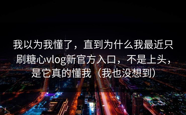 我以为我懂了，直到为什么我最近只刷糖心vlog新官方入口，不是上头，是它真的懂我（我也没想到）