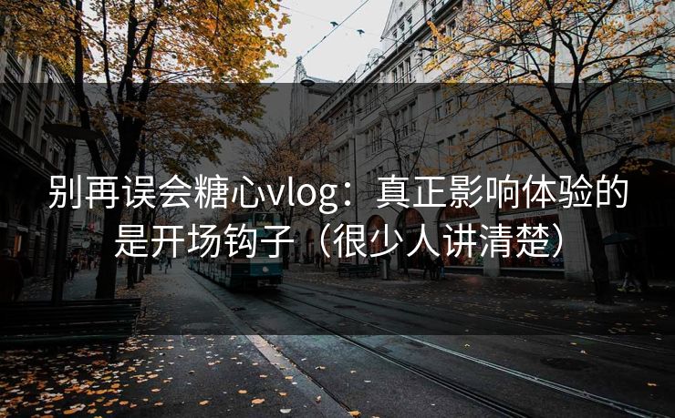 别再误会糖心vlog：真正影响体验的是开场钩子（很少人讲清楚）