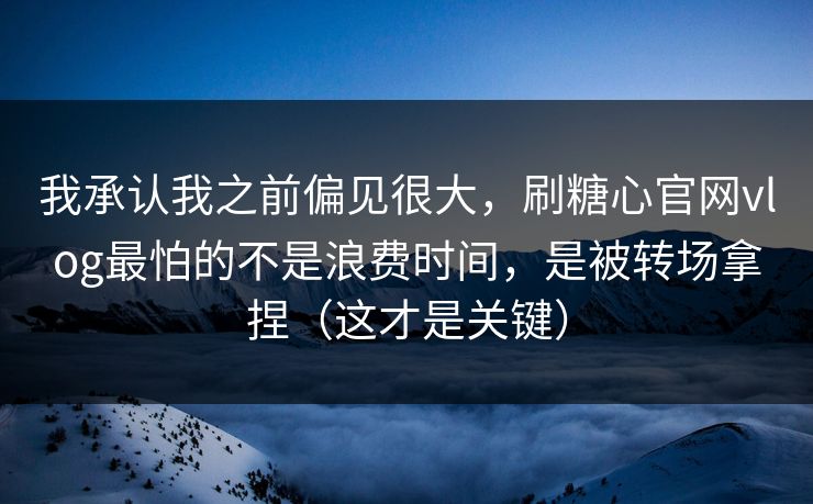 我承认我之前偏见很大，刷糖心官网vlog最怕的不是浪费时间，是被转场拿捏（这才是关键）