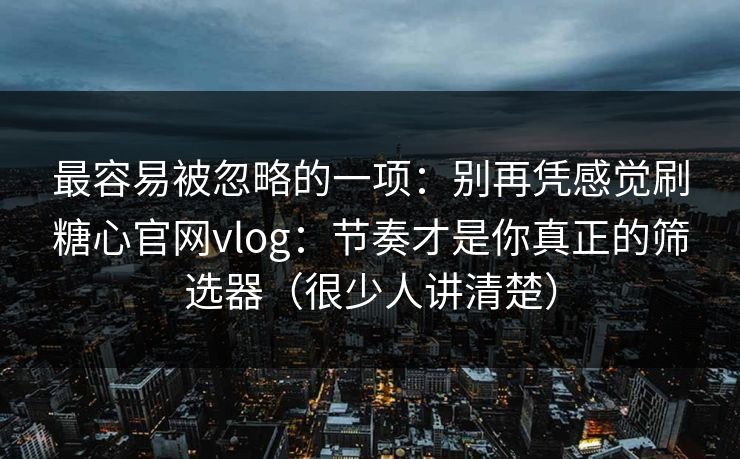 最容易被忽略的一项：别再凭感觉刷糖心官网vlog：节奏才是你真正的筛选器（很少人讲清楚）