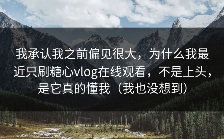我承认我之前偏见很大，为什么我最近只刷糖心vlog在线观看，不是上头，是它真的懂我（我也没想到）
