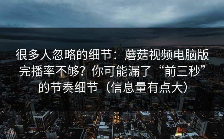 很多人忽略的细节：蘑菇视频电脑版完播率不够？你可能漏了“前三秒”的节奏细节（信息量有点大）