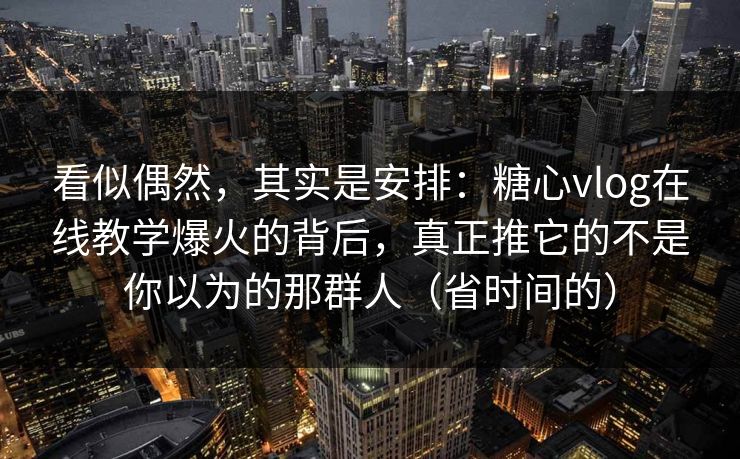 看似偶然，其实是安排：糖心vlog在线教学爆火的背后，真正推它的不是你以为的那群人（省时间的）