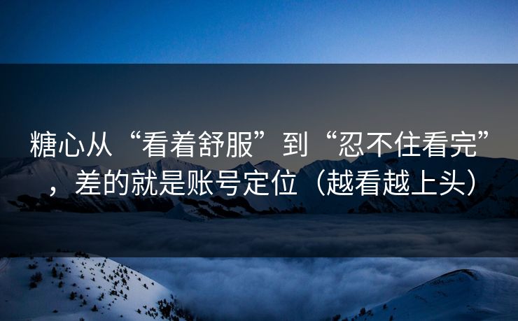 糖心从“看着舒服”到“忍不住看完”，差的就是账号定位（越看越上头）