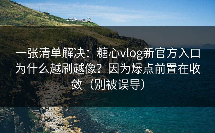 一张清单解决：糖心vlog新官方入口为什么越刷越像？因为爆点前置在收敛（别被误导）