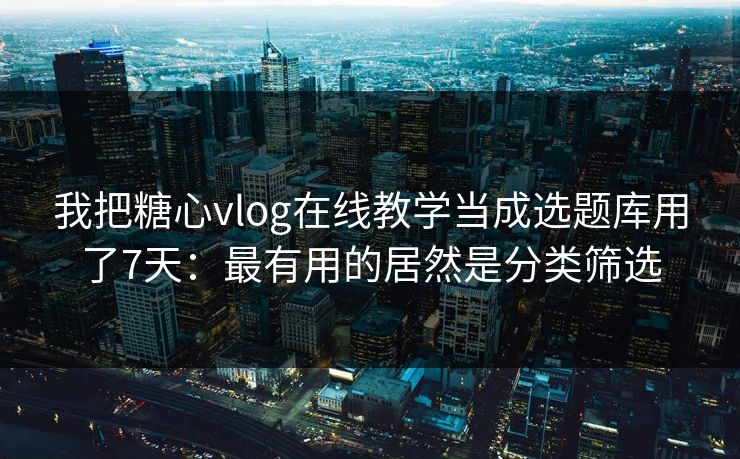 我把糖心vlog在线教学当成选题库用了7天：最有用的居然是分类筛选