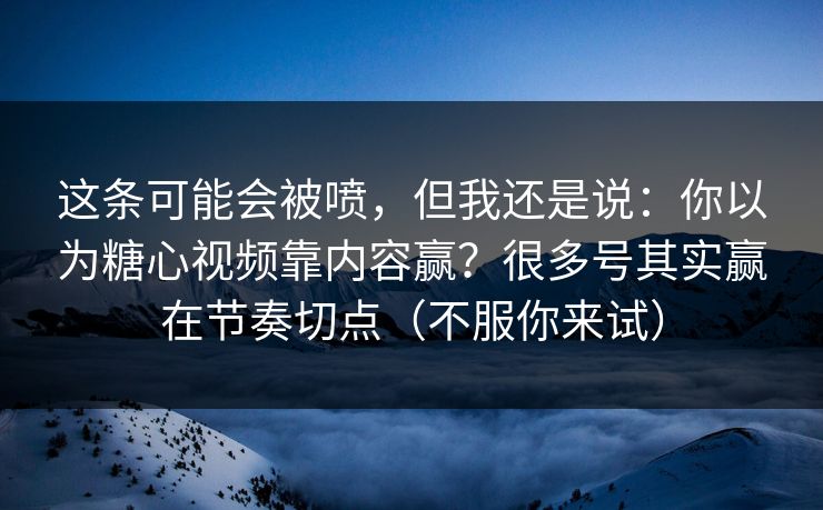 这条可能会被喷，但我还是说：你以为糖心视频靠内容赢？很多号其实赢在节奏切点（不服你来试）