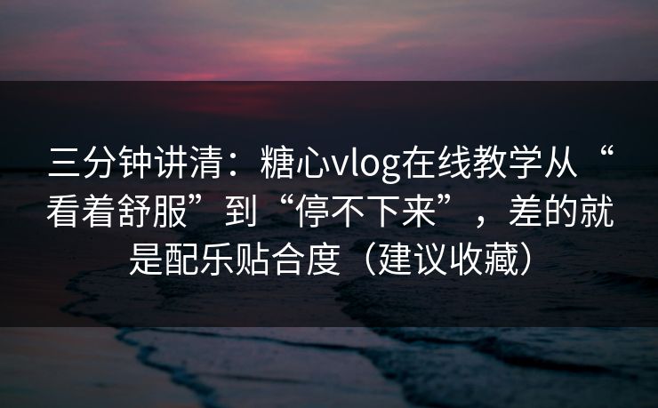 三分钟讲清：糖心vlog在线教学从“看着舒服”到“停不下来”，差的就是配乐贴合度（建议收藏）