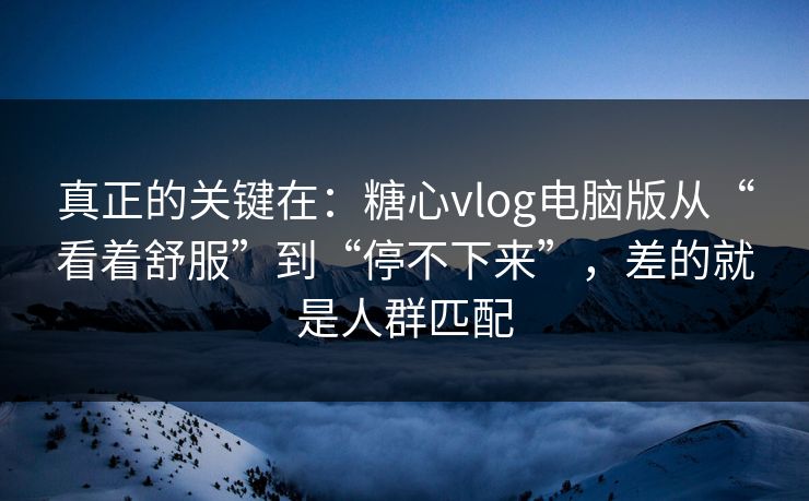 真正的关键在：糖心vlog电脑版从“看着舒服”到“停不下来”，差的就是人群匹配