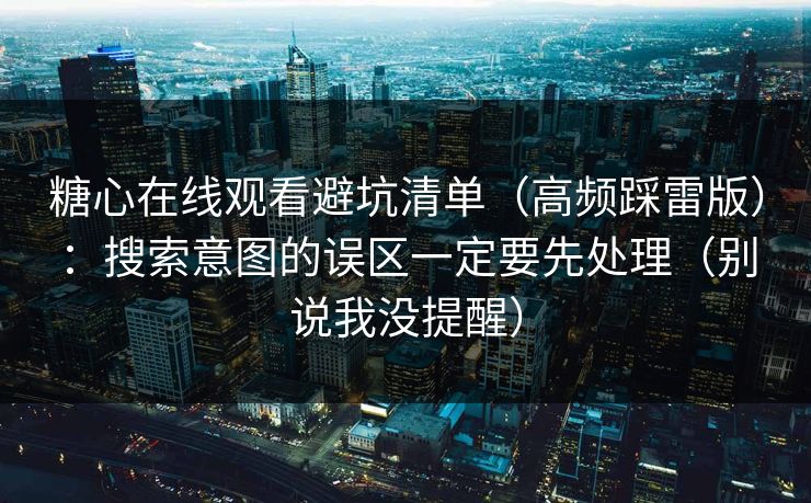 糖心在线观看避坑清单（高频踩雷版）：搜索意图的误区一定要先处理（别说我没提醒）